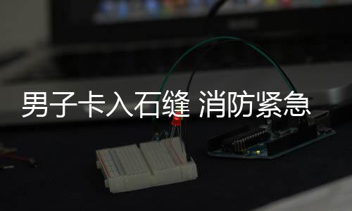 急救援防紧 消石缝男子卡入